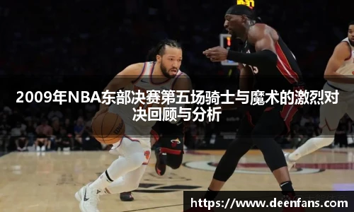 2009年NBA东部决赛第五场骑士与魔术的激烈对决回顾与分析