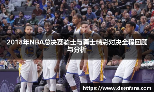 2018年NBA总决赛骑士与勇士精彩对决全程回顾与分析