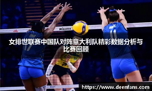 女排世联赛中国队对阵意大利队精彩数据分析与比赛回顾